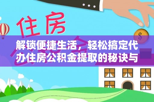 汨罗解锁便捷生活，轻松搞定代办住房公积金提取的秘诀与技巧