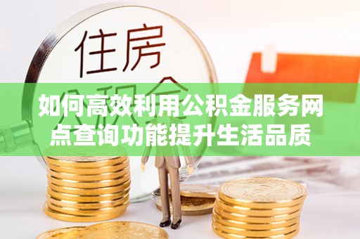 汨罗如何高效利用公积金服务网点查询功能提升生活品质