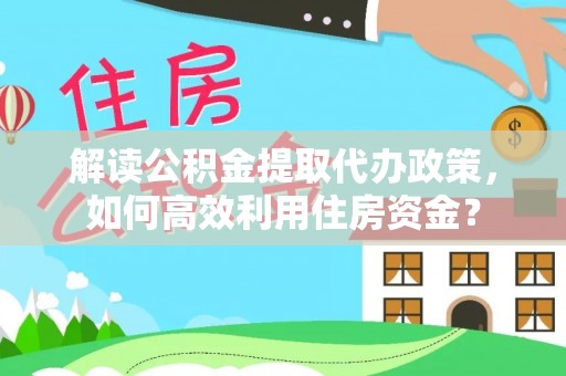 汨罗解读公积金提取代办政策，如何高效利用住房资金？