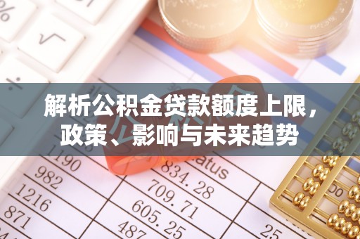 汨罗解析公积金贷款额度上限，政策、影响与未来趋势
