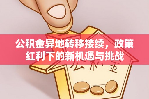 汨罗公积金异地转移接续，政策红利下的新机遇与挑战