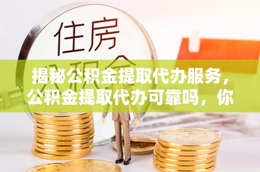 汨罗揭秘公积金提取代办服务，公积金提取代办可靠吗，你需要知道的真相