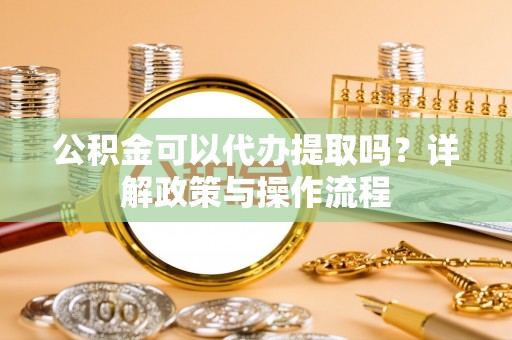 汨罗公积金可以代办提取吗？详解政策与操作流程