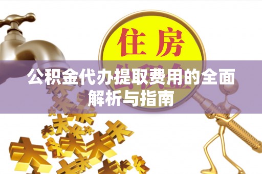 汨罗公积金代办提取费用的全面解析与指南