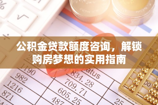 汨罗公积金贷款额度咨询，解锁购房梦想的实用指南