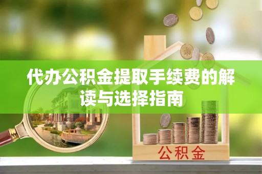 汨罗代办公积金提取手续费的解读与选择指南