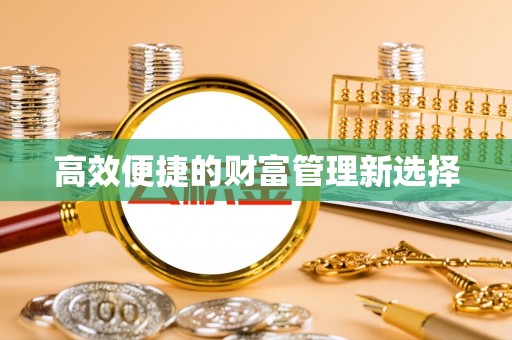 汨罗高效便捷的财富管理新选择