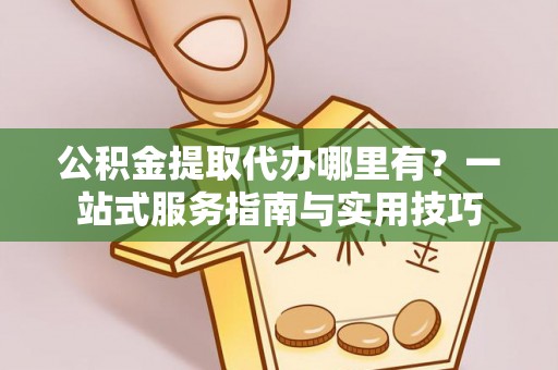 汨罗公积金提取代办哪里有？一站式服务指南与实用技巧