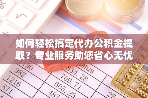 汨罗如何轻松搞定代办公积金提取？专业服务助您省心无忧