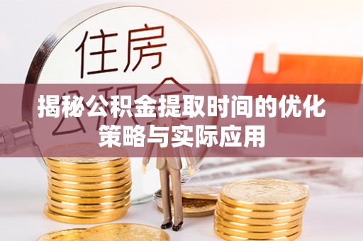 汨罗揭秘公积金提取时间的优化策略与实际应用