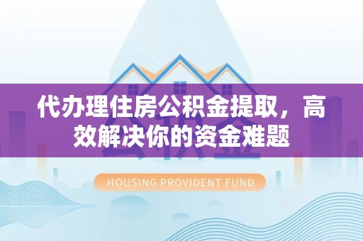 汨罗代办理住房公积金提取，高效解决你的资金难题