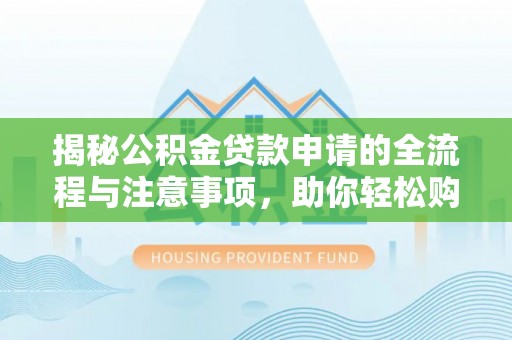 汨罗揭秘公积金贷款申请的全流程与注意事项，助你轻松购房无忧