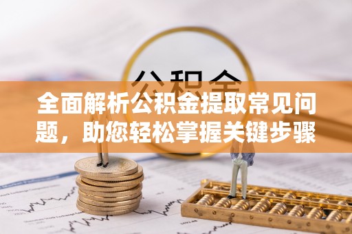 汨罗全面解析公积金提取常见问题，助您轻松掌握关键步骤与技巧