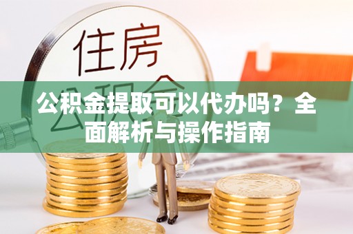汨罗公积金提取可以代办吗？全面解析与操作指南