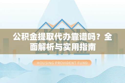 汨罗公积金提取代办靠谱吗？全面解析与实用指南