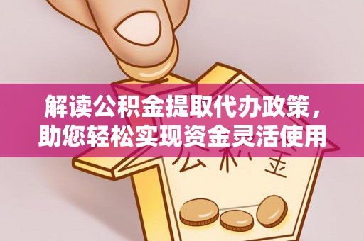 汨罗解读公积金提取代办政策，助您轻松实现资金灵活使用