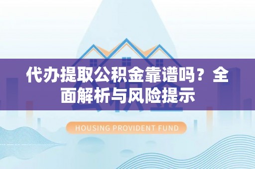汨罗代办提取公积金靠谱吗？全面解析与风险提示