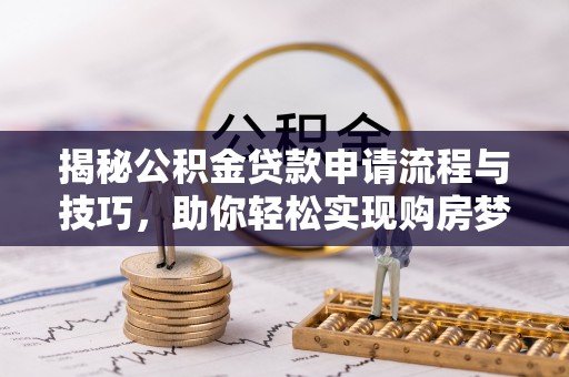 汨罗揭秘公积金贷款申请流程与技巧，助你轻松实现购房梦想