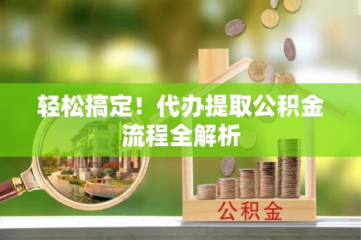汨罗轻松搞定！代办提取公积金流程全解析