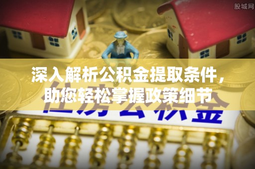 汨罗深入解析公积金提取条件，助您轻松掌握政策细节
