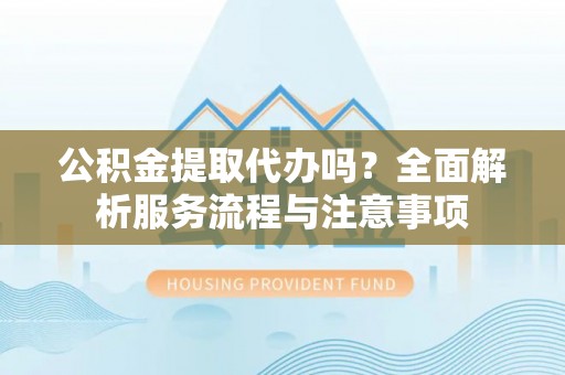 汨罗公积金提取代办吗？全面解析服务流程与注意事项