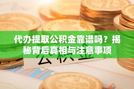 汨罗代办提取公积金靠谱吗？揭秘背后真相与注意事项