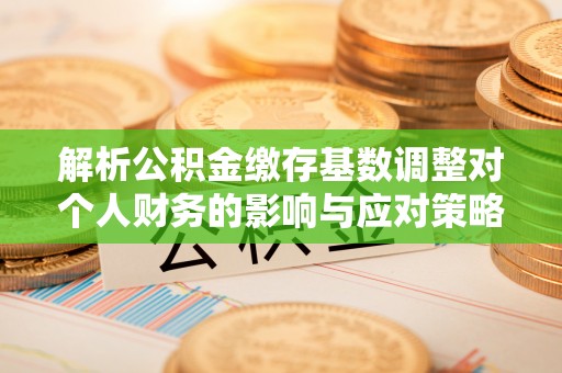 汨罗解析公积金缴存基数调整对个人财务的影响与应对策略