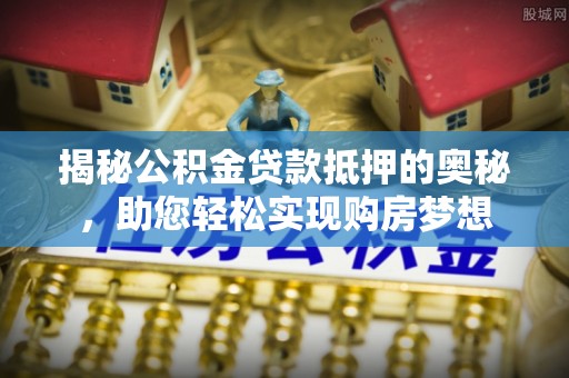 汨罗揭秘公积金贷款抵押的奥秘，助您轻松实现购房梦想