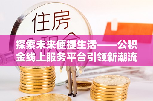 汨罗探索未来便捷生活——公积金线上服务平台引领新潮流
